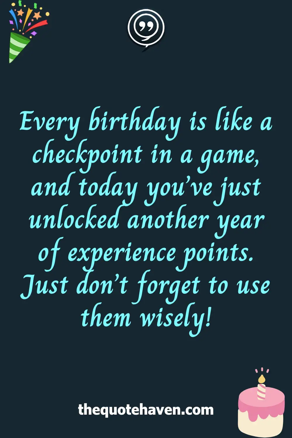 Every birthday is like a checkpoint in a game, and today you’ve just unlocked another year of experience points. Just don’t forget to use them wisely!