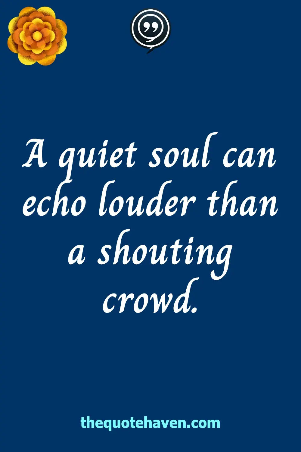 A quiet soul can echo louder than a shouting crowd.
