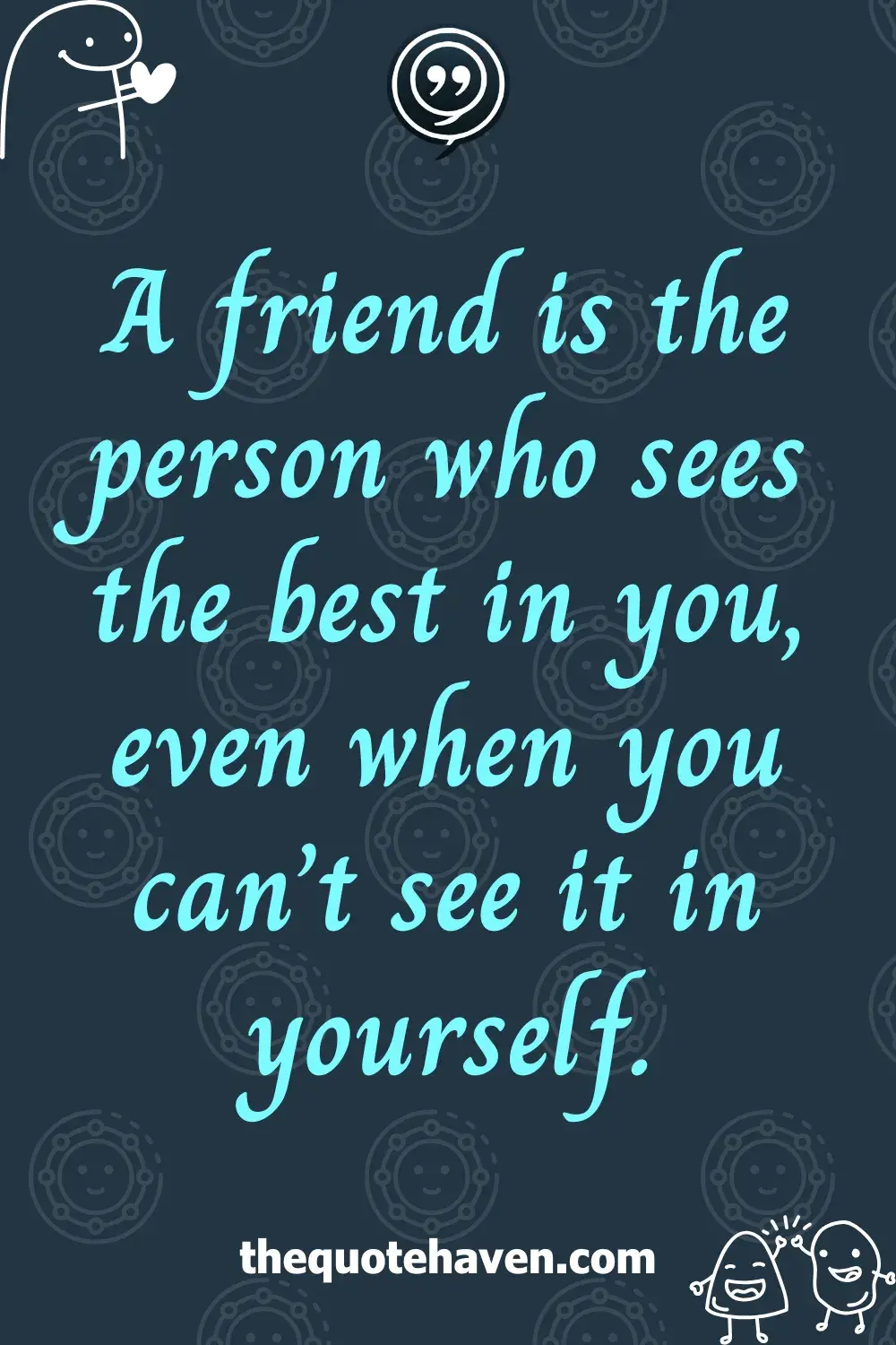 A friend is the person who sees the best in you, even when you can’t see it in yourself.