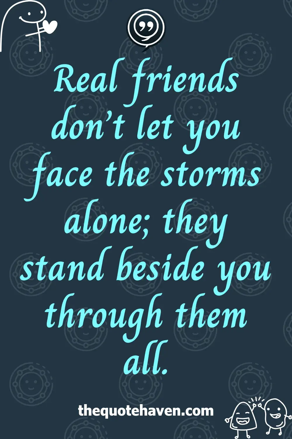 Real friends don’t let you face the storms alone; they stand beside you through them all.