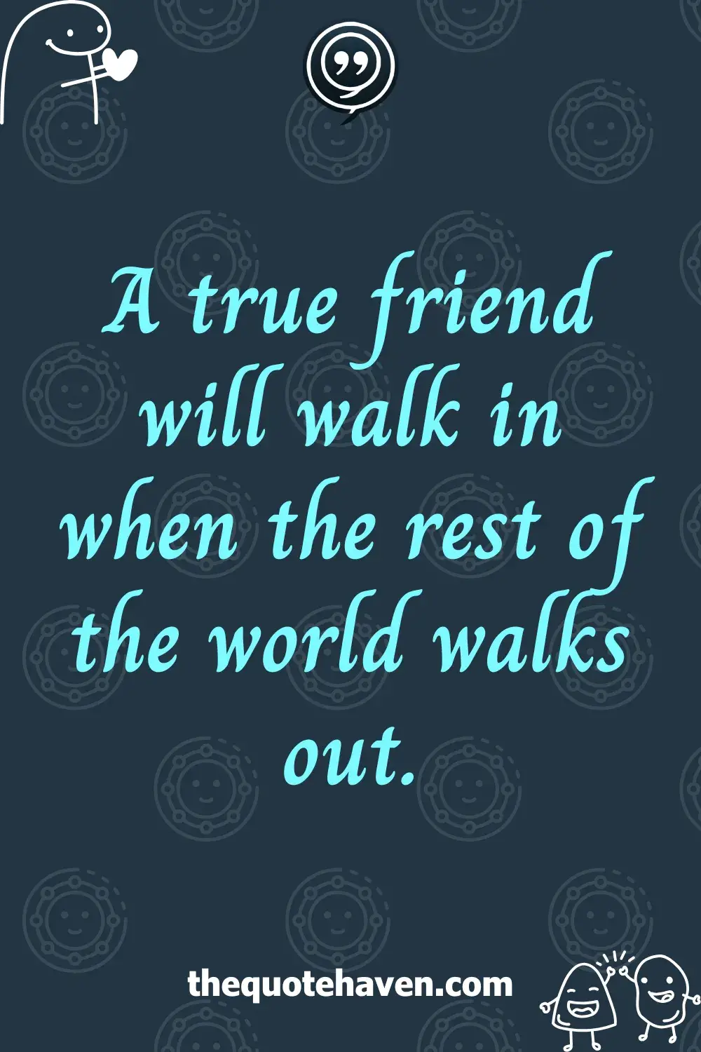A true friend will walk in when the rest of the world walks out.