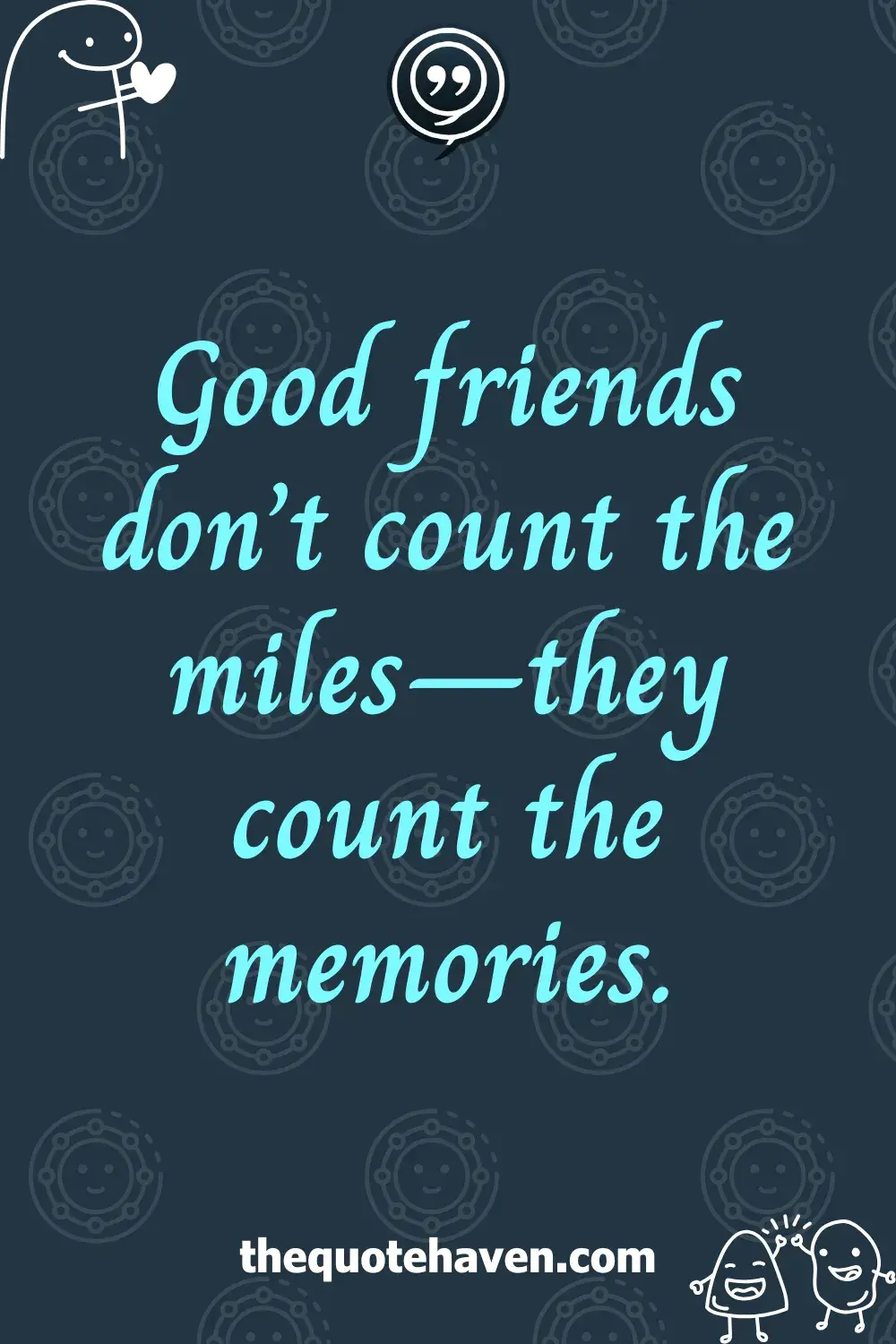 Good friends don’t count the miles—they count the memories.