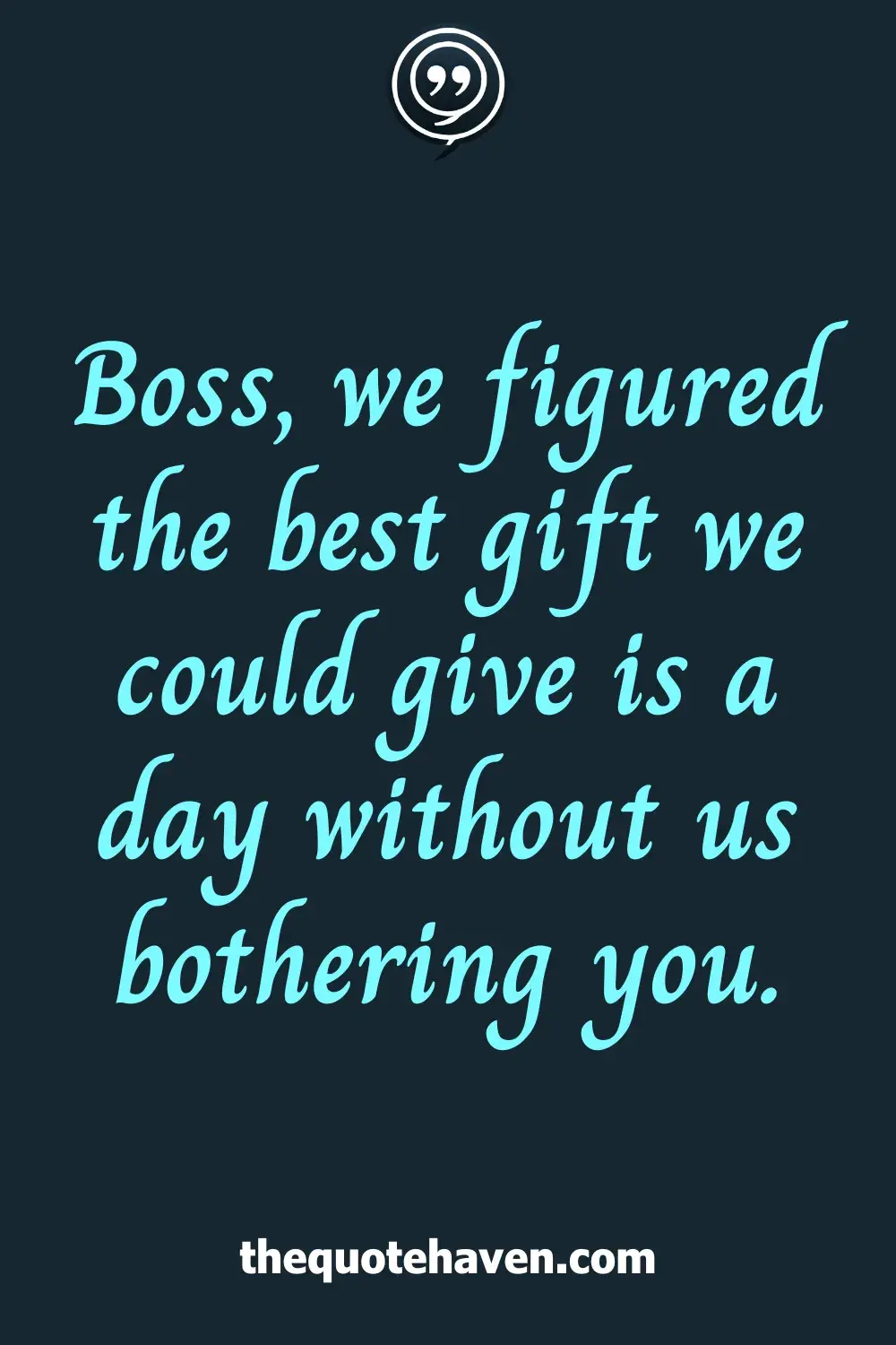 Boss, we figured the best gift we could give is a day without us bothering you.