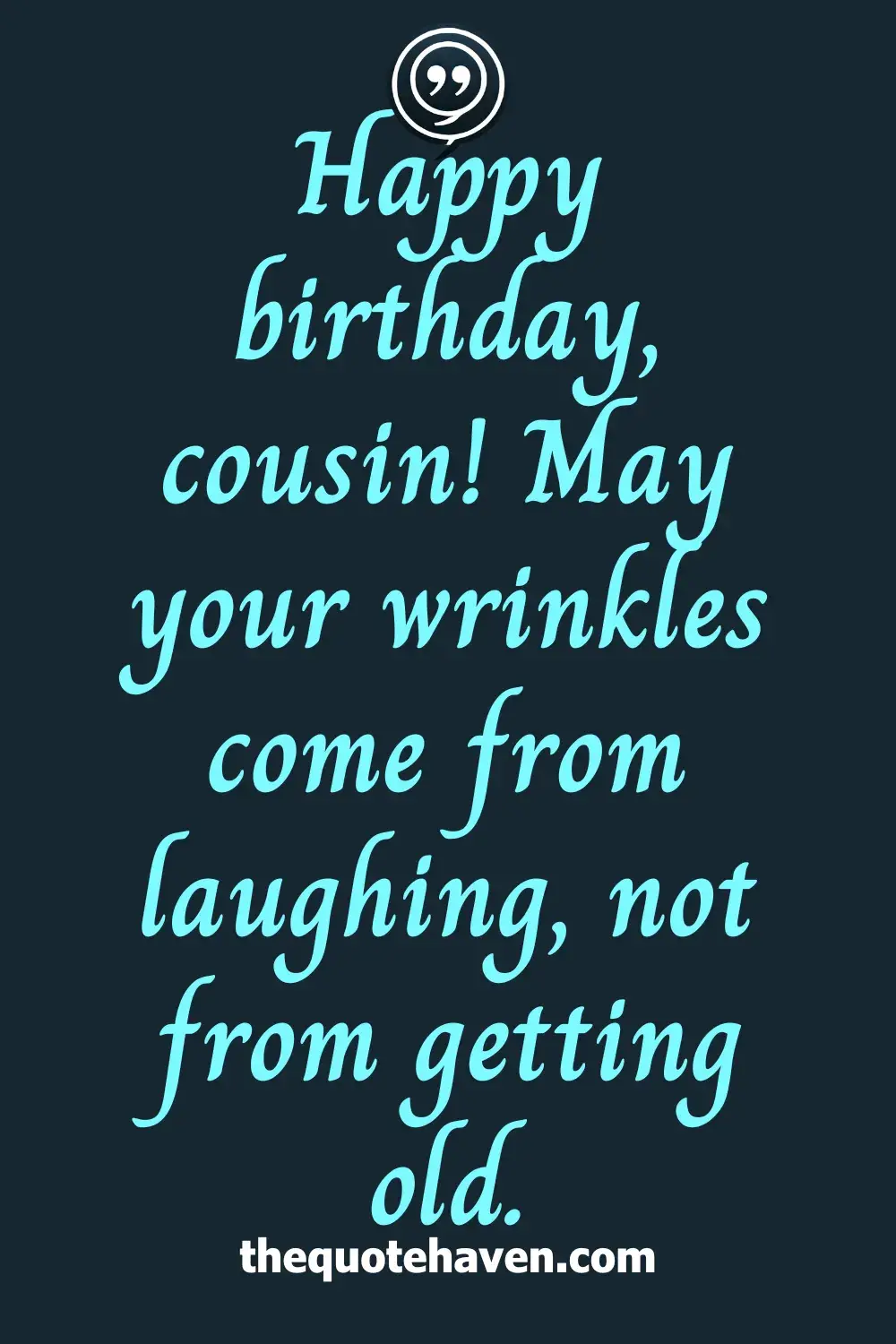 Happy birthday, cousin! May your wrinkles come from laughing, not from getting old.