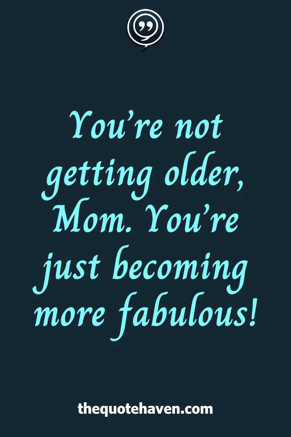 You’re not getting older, Mom. You’re just becoming more fabulous!