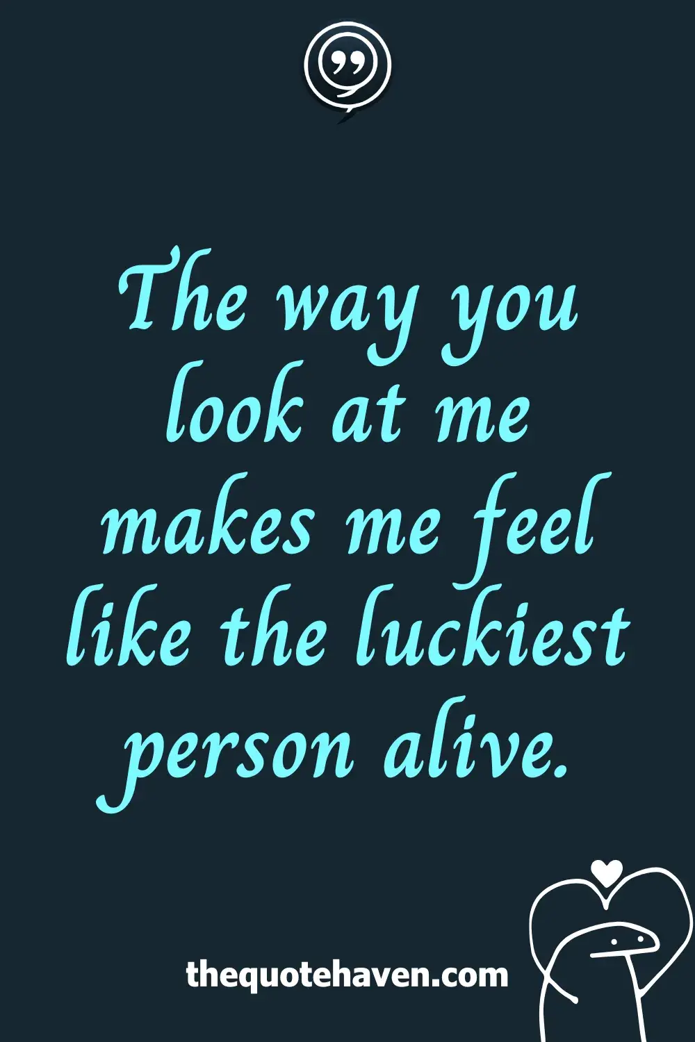 The way you look at me makes me feel like the luckiest person alive.