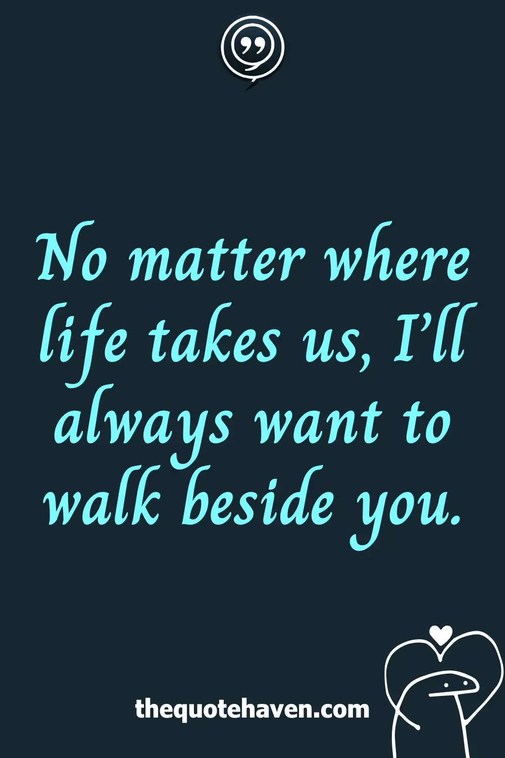 No matter where life takes us, I’ll always want to walk beside you.