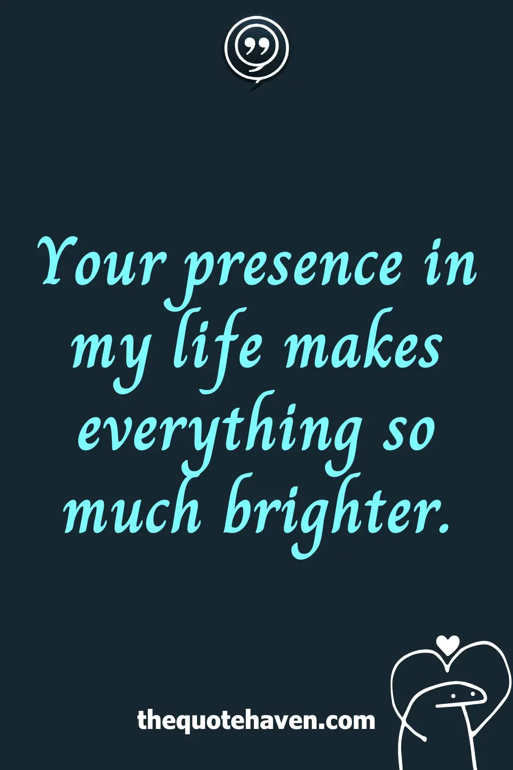 Your presence in my life makes everything so much brighter.