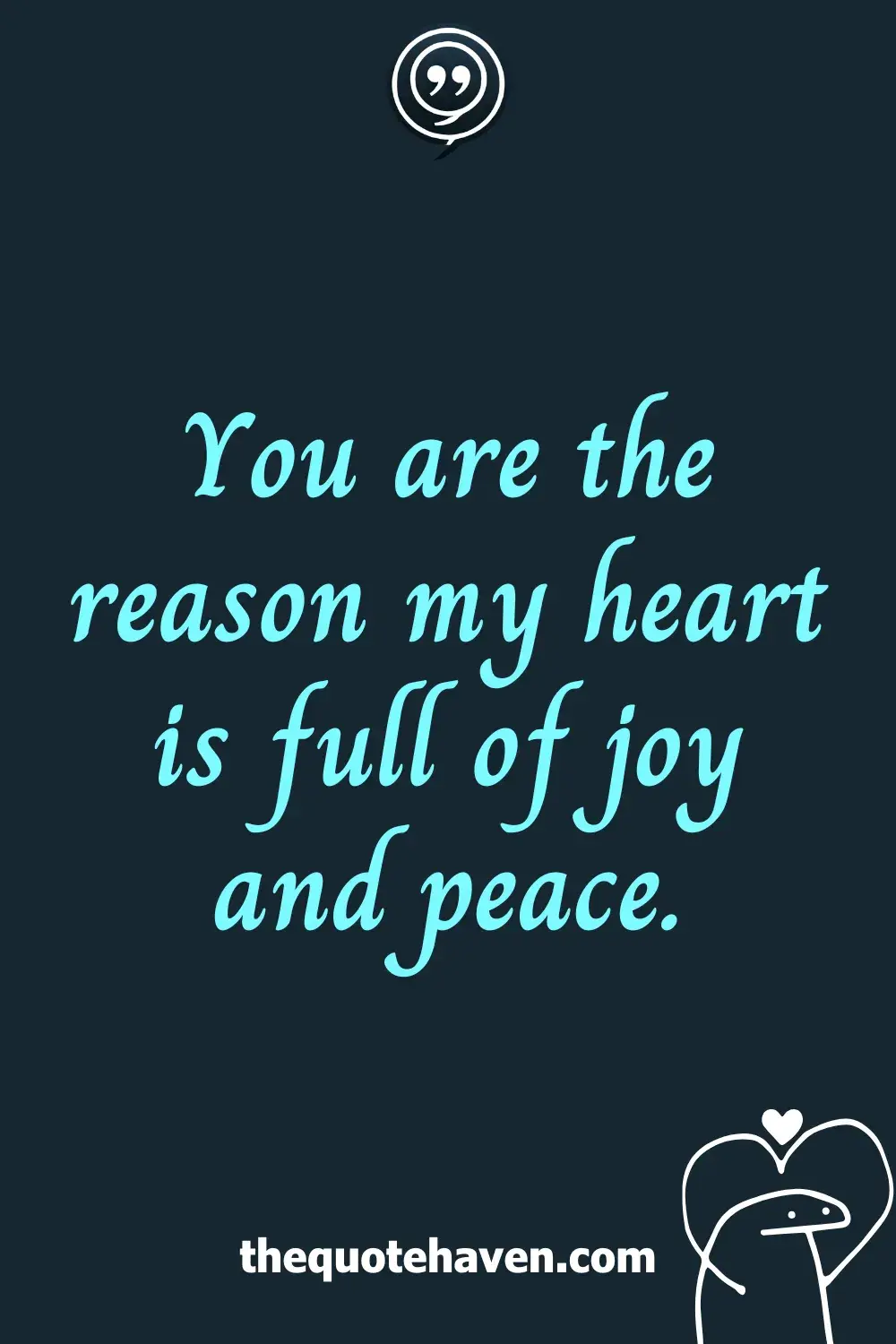 You are the reason my heart is full of joy and peace.