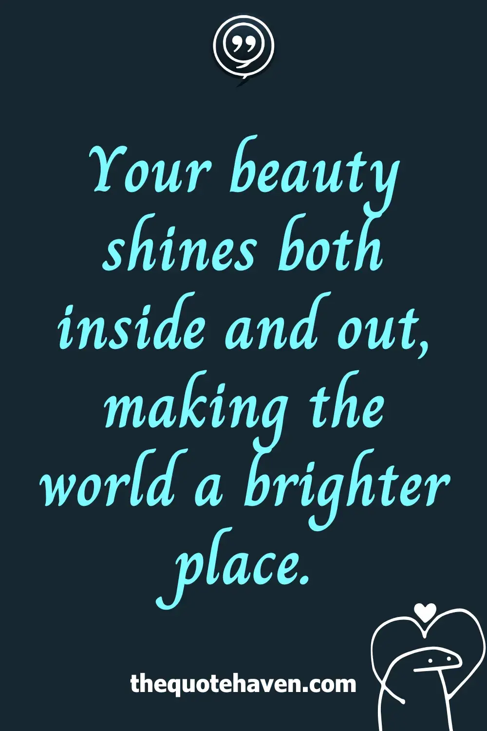 Your beauty shines both inside and out, making the world a brighter place.