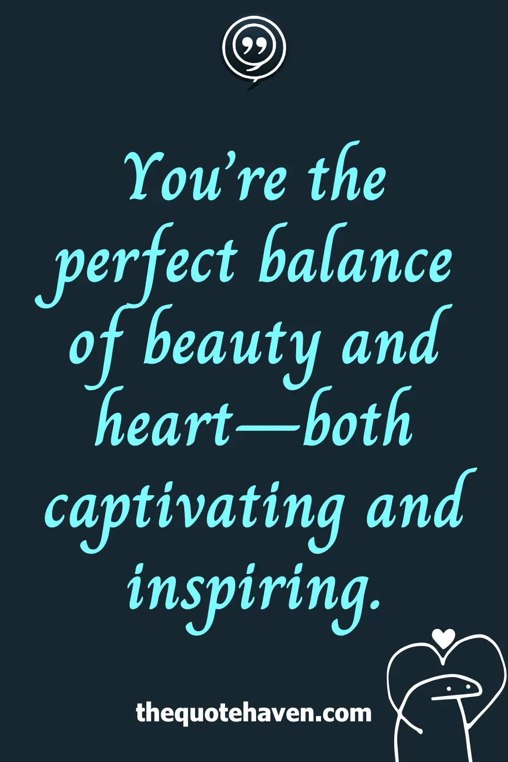 You’re the perfect balance of beauty and heart—both captivating and inspiring.