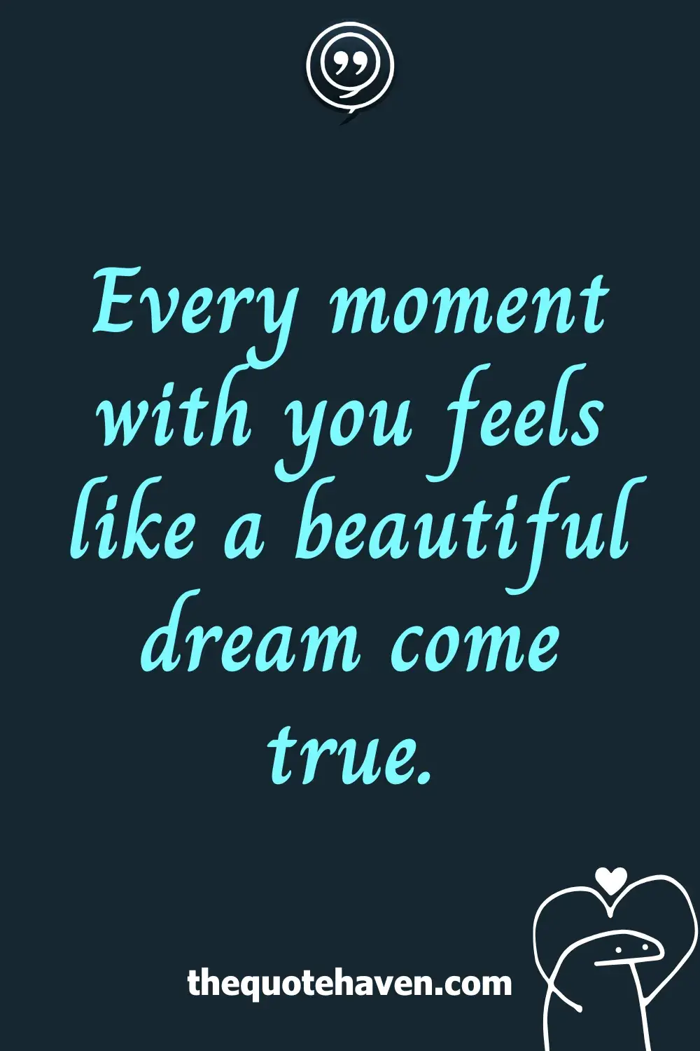 Every moment with you feels like a beautiful dream come true.