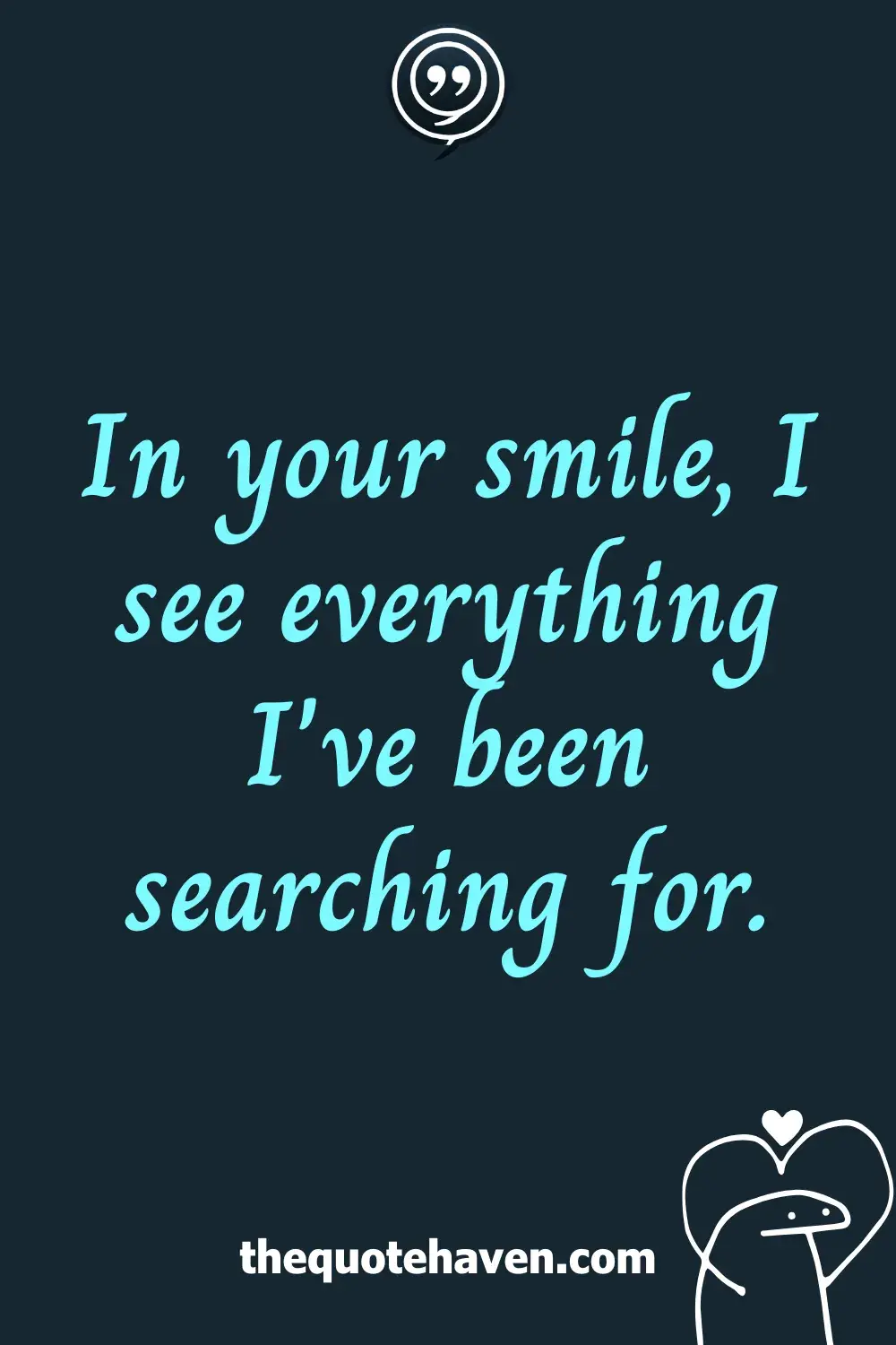 In your smile, I see everything I've been searching for.