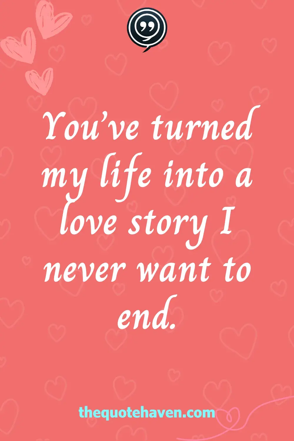 You’ve turned my life into a love story I never want to end.