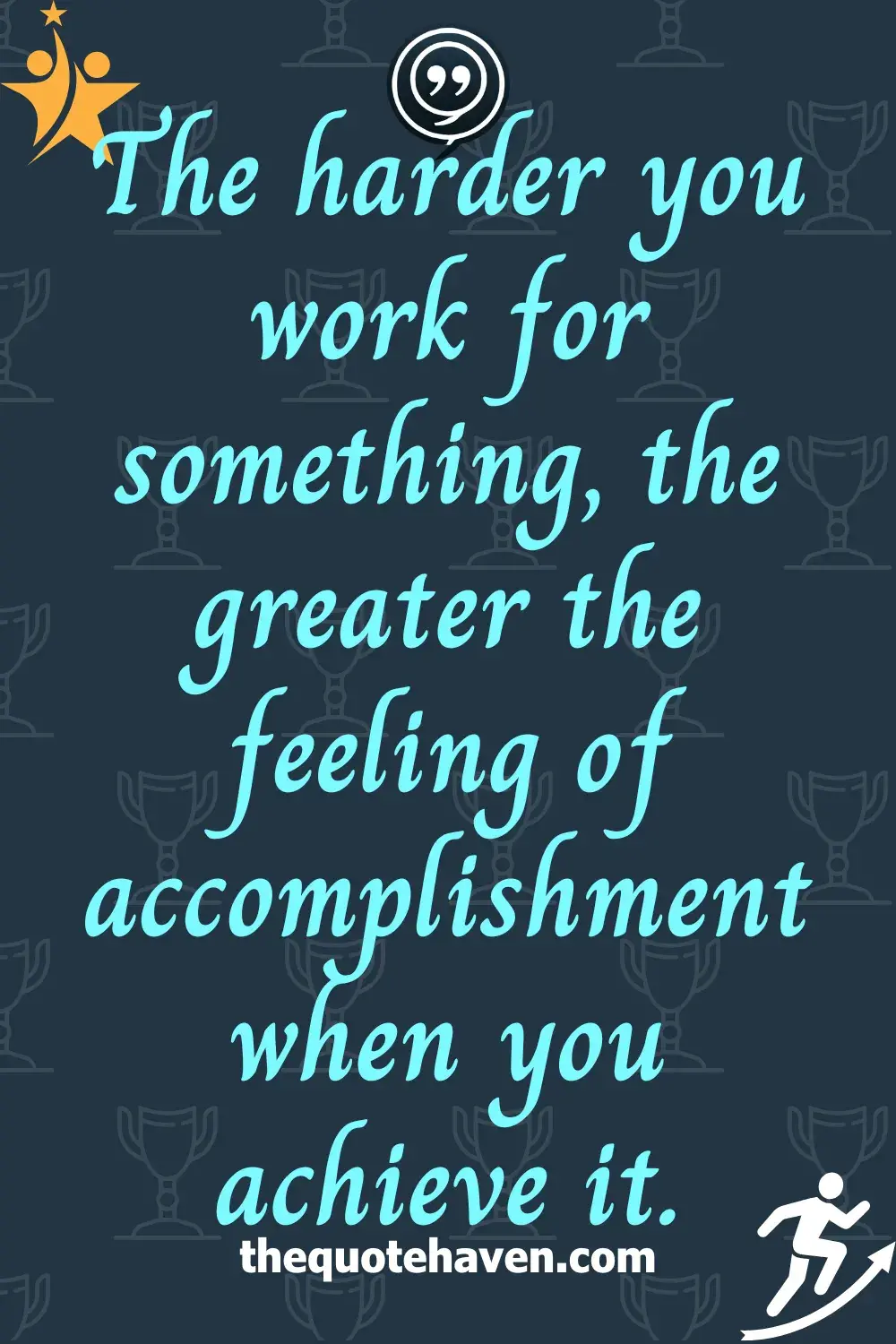 The harder you work for something, the greater the feeling of accomplishment when you achieve it.