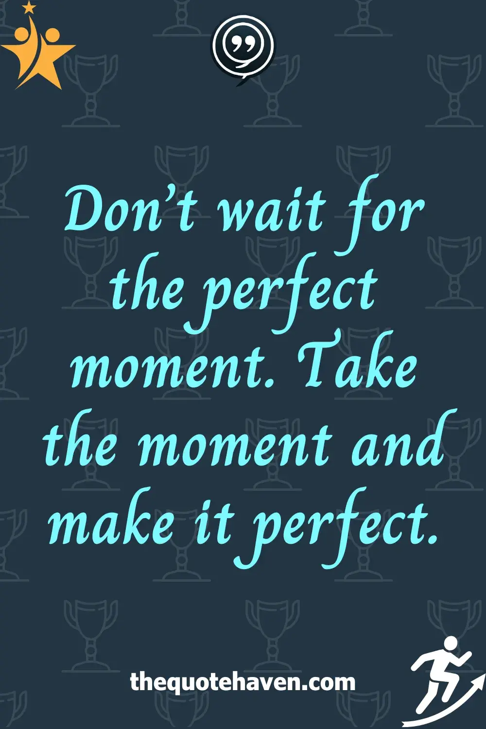 Don’t wait for the perfect moment. Take the moment and make it perfect.
