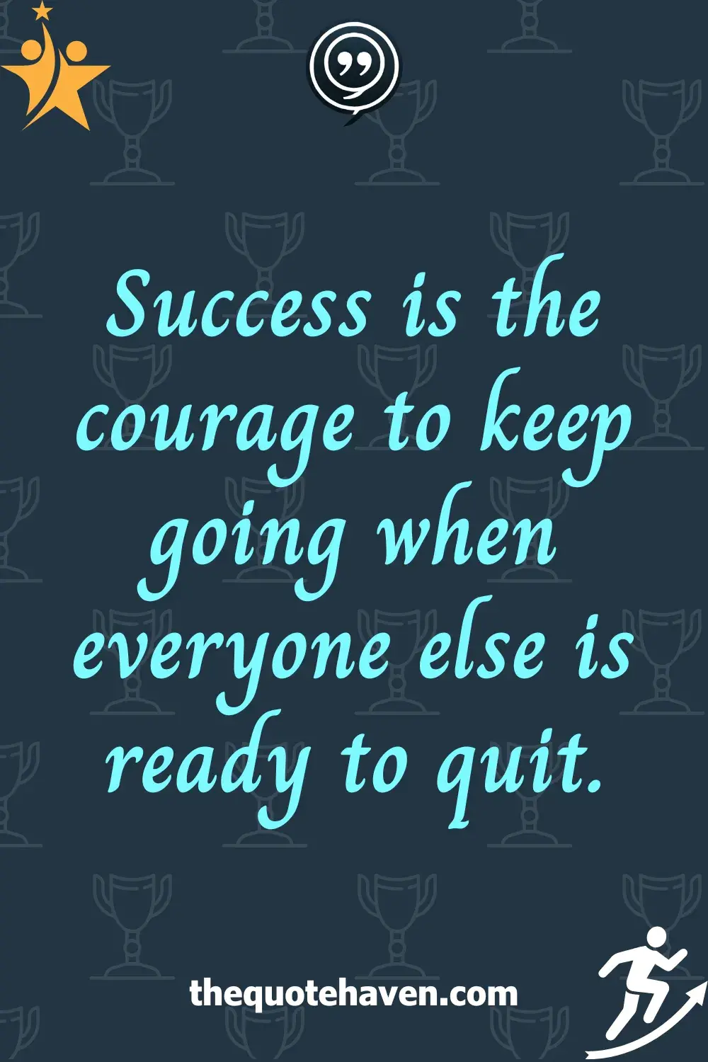 Success is the courage to keep going when everyone else is ready to quit.