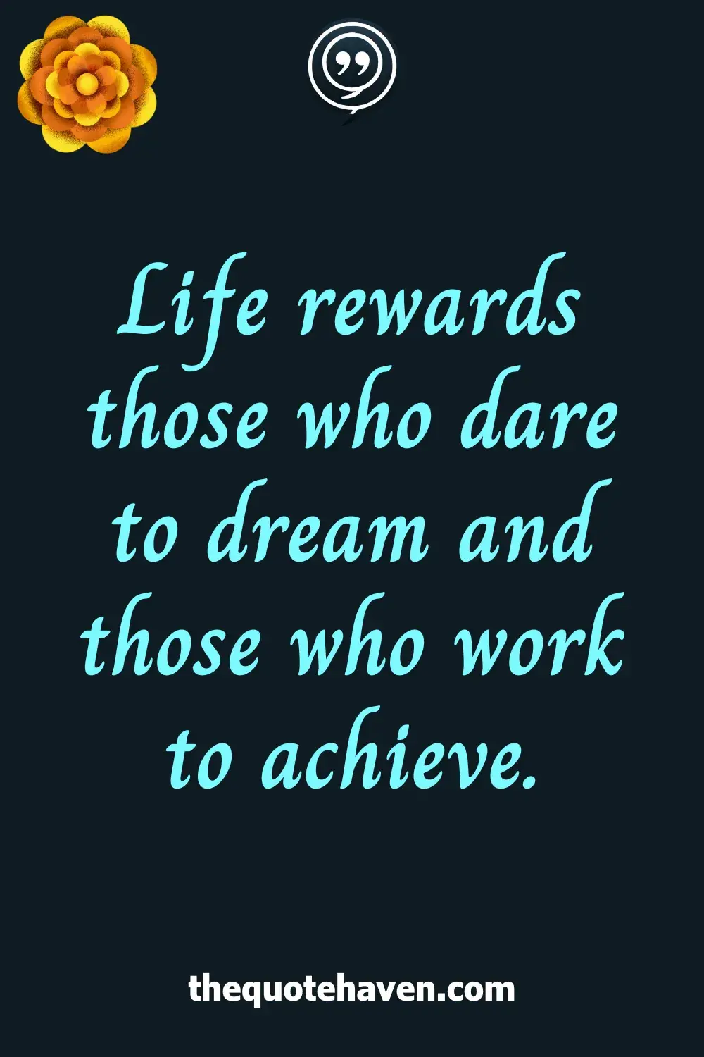 Life rewards those who dare to dream and those who work to achieve.
