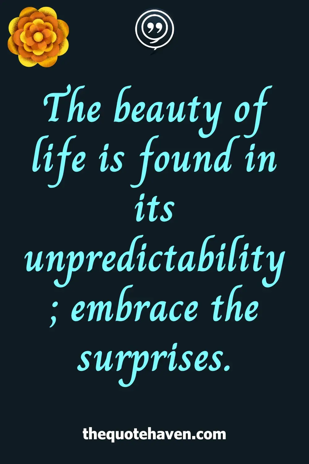 The beauty of life is found in its unpredictability; embrace the surprises.
