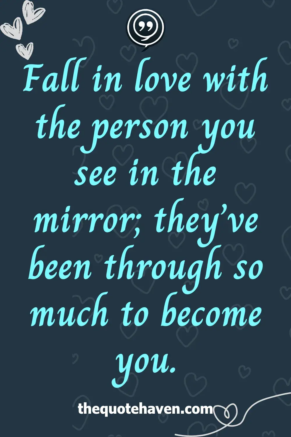 Fall in love with the person you see in the mirror; they’ve been through so much to become you.